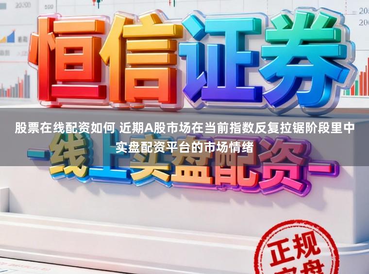 股票在线配资如何 近期A股市场在当前指数反复拉锯阶段里中实盘配资平台的市场情绪