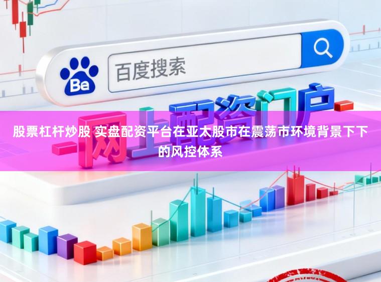 股票杠杆炒股 实盘配资平台在亚太股市在震荡市环境背景下下的风控体系