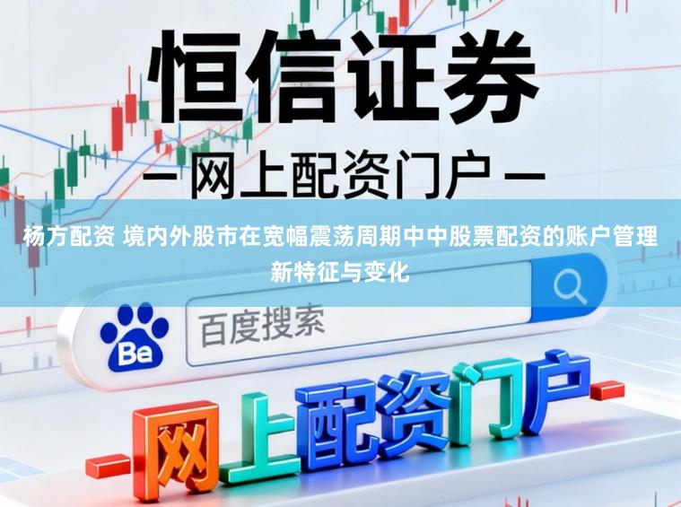 杨方配资 境内外股市在宽幅震荡周期中中股票配资的账户管理新特征与变化