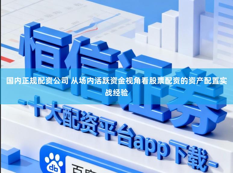 国内正规配资公司 从场内活跃资金视角看股票配资的资产配置实战经验