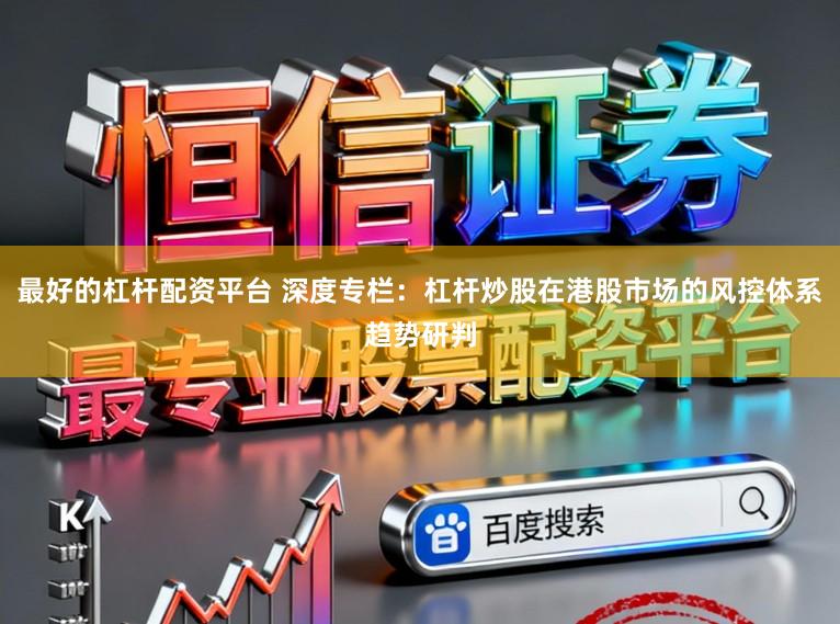 最好的杠杆配资平台 深度专栏：杠杆炒股在港股市场的风控体系趋势研判