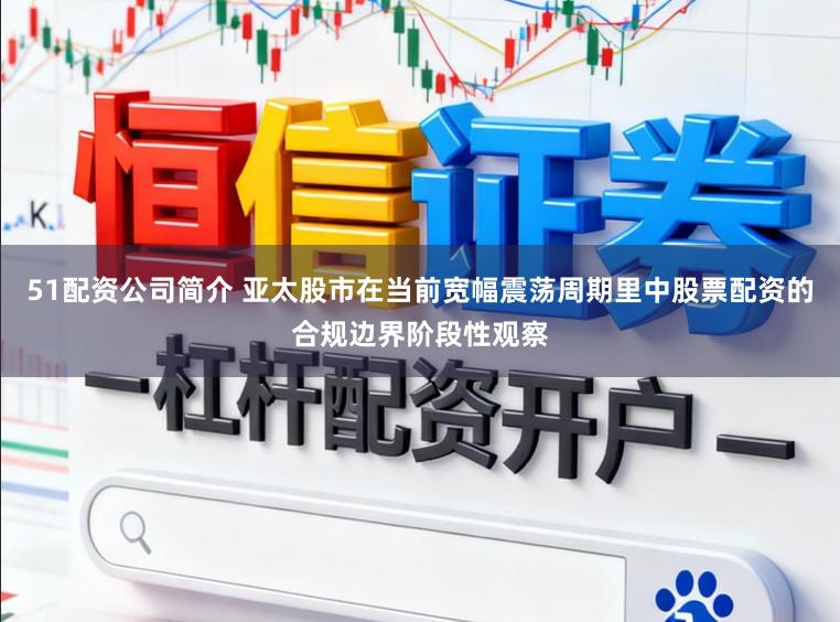 51配资公司简介 亚太股市在当前宽幅震荡周期里中股票配资的合规边界阶段性观察