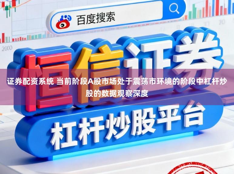 证券配资系统 当前阶段A股市场处于震荡市环境的阶段中杠杆炒股的数据观察深度