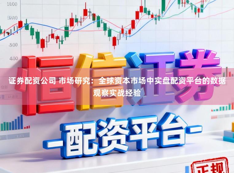 证券配资公司 市场研究:全球资本市场中实盘配资平台的数据观察实战经验