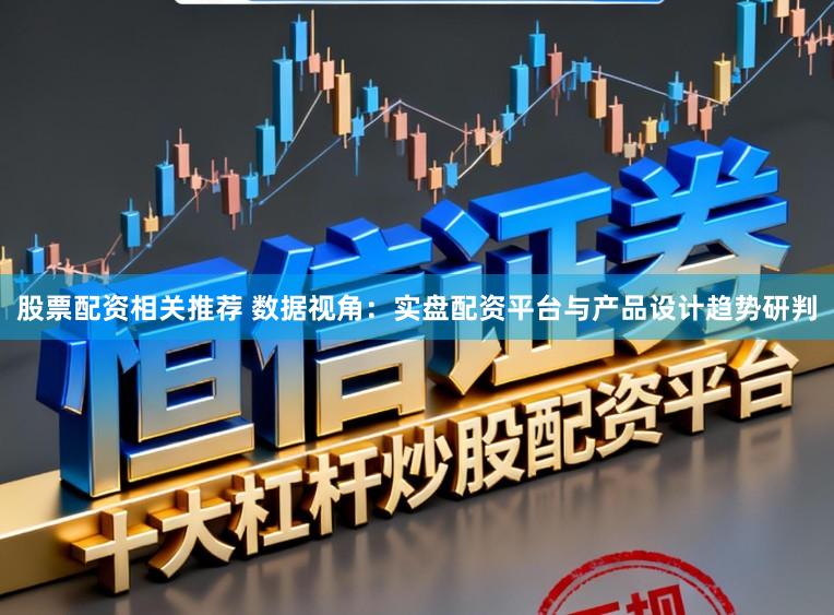 股票配资相关推荐 数据视角:实盘配资平台与产品设计趋势研判