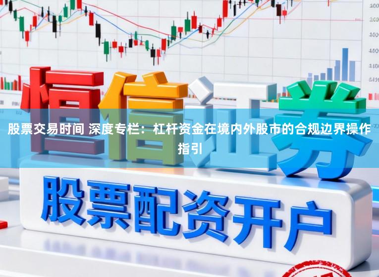 股票交易时间 深度专栏：杠杆资金在境内外股市的合规边界操作指引