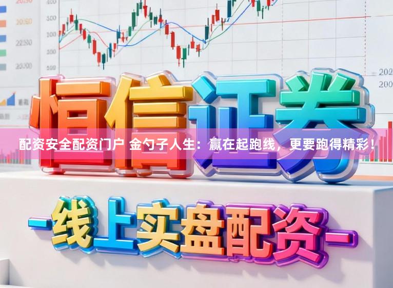 配资安全配资门户 金勺子人生：赢在起跑线，更要跑得精彩！