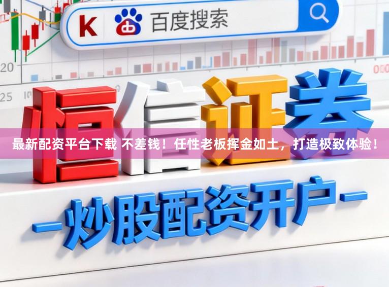 最新配资平台下载 不差钱!任性老板挥金如土,打造极致体验!