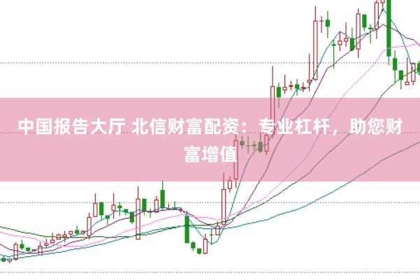 中国报告大厅 北信财富配资：专业杠杆，助您财富增值