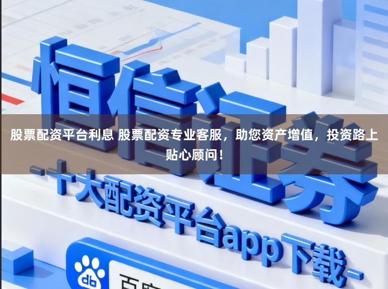 股票配资平台利息 股票配资专业客服，助您资产增值，投资路上贴心顾问！