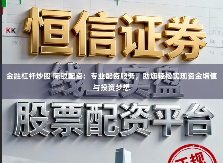 金融杠杆炒股 际银配资：专业配资服务，助您轻松实现资金增值与投资梦想