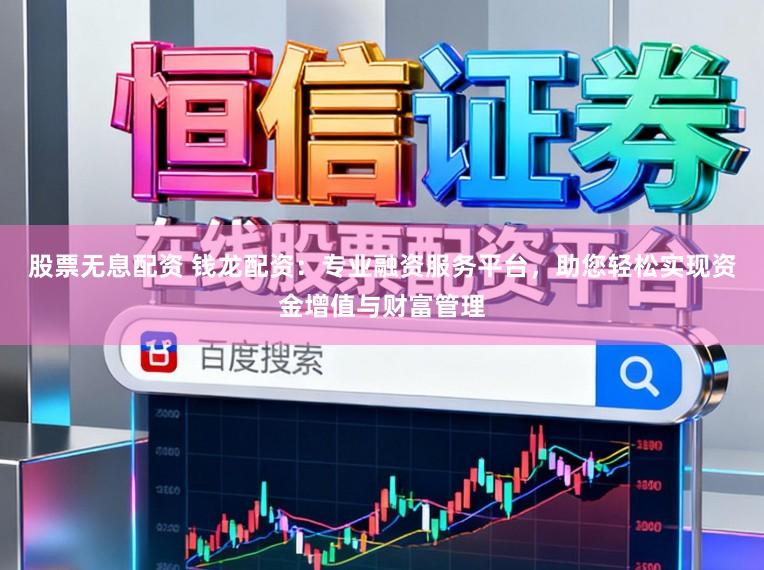 股票无息配资 钱龙配资：专业融资服务平台，助您轻松实现资金增值与财富管理
