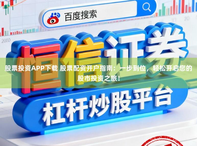 股票投资APP下载 股票配资开户指南：一步到位，轻松开启您的股市投资之旅！