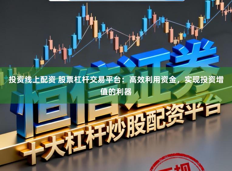 投资线上配资 股票杠杆交易平台：高效利用资金，实现投资增值的利器