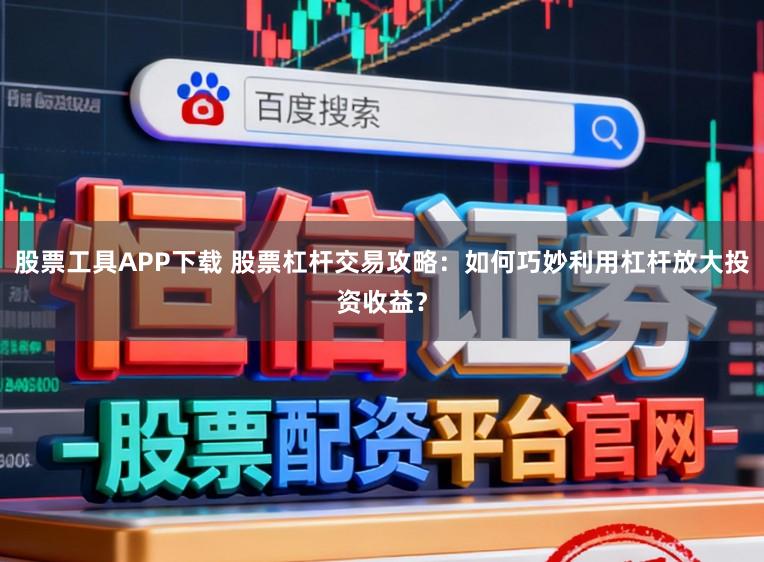 股票工具APP下载 股票杠杆交易攻略：如何巧妙利用杠杆放大投资收益？