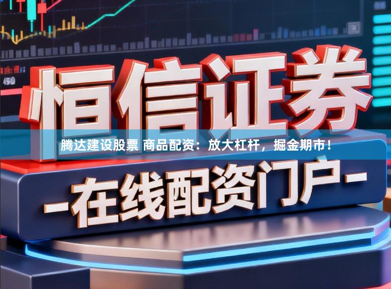 腾达建设股票 商品配资：放大杠杆，掘金期市！