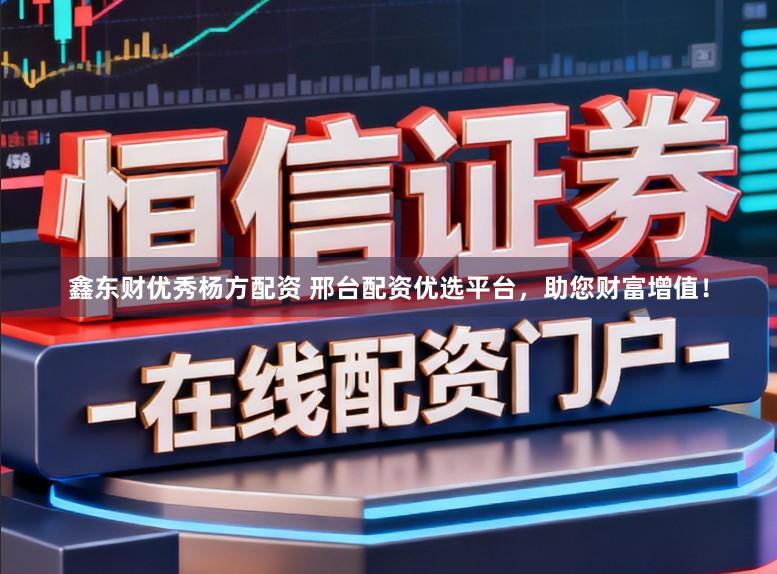 鑫东财优秀杨方配资 邢台配资优选平台，助您财富增值！