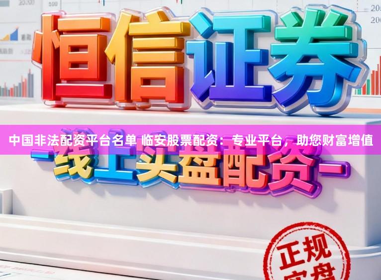 中国非法配资平台名单 临安股票配资：专业平台，助您财富增值