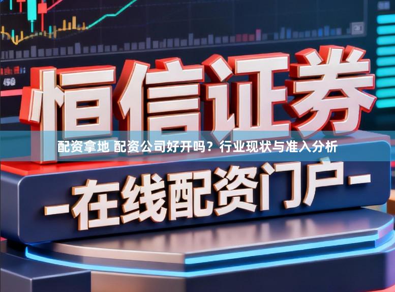 配资拿地 配资公司好开吗？行业现状与准入分析