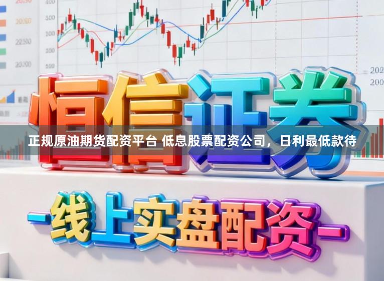 正规原油期货配资平台 低息股票配资公司，日利最低款待