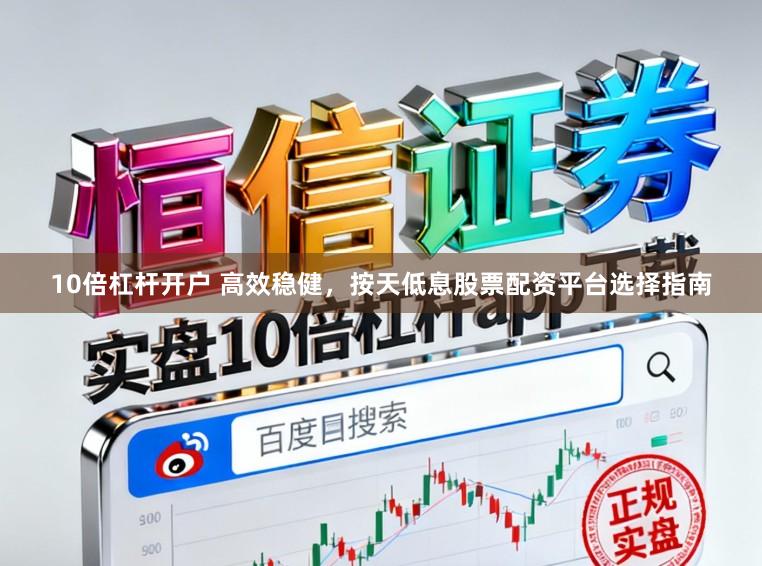 10倍杠杆开户 高效稳健，按天低息股票配资平台选择指南
