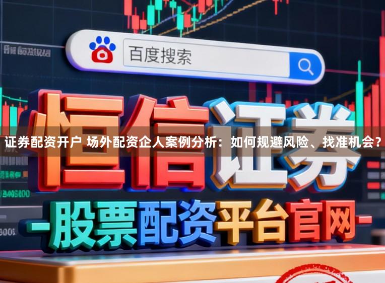 证券配资开户 场外配资企人案例分析：如何规避风险、找准机会？