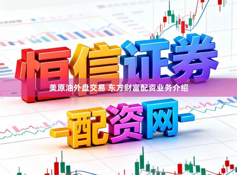 美原油外盘交易 东方财富配资业务介绍