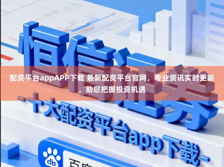 配资平台appAPP下载 最新配资平台官网，专业资讯实时更新，助您把握投资机遇