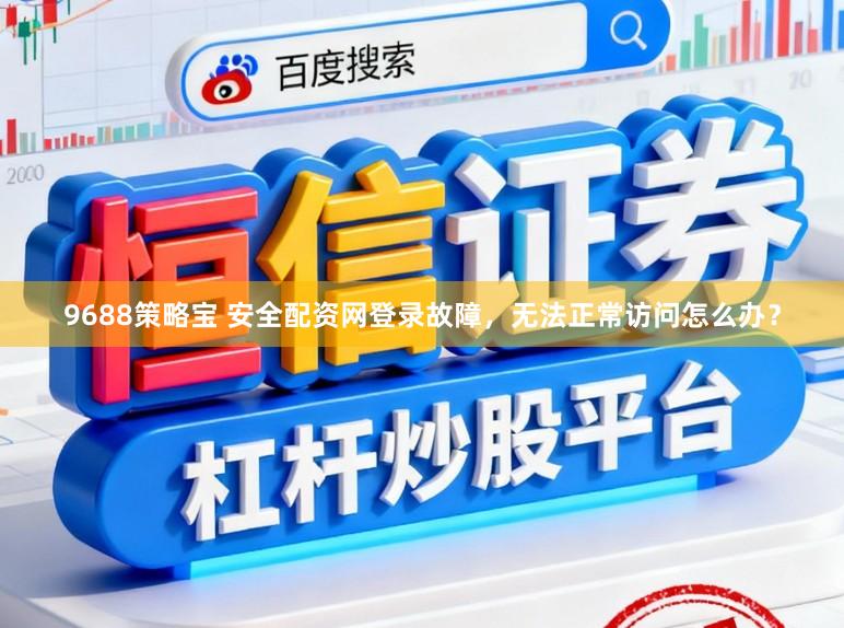 9688策略宝 安全配资网登录故障，无法正常访问怎么办？