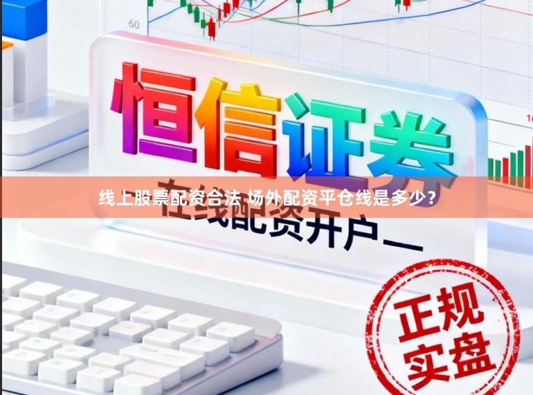 线上股票配资合法 场外配资平仓线是多少？
