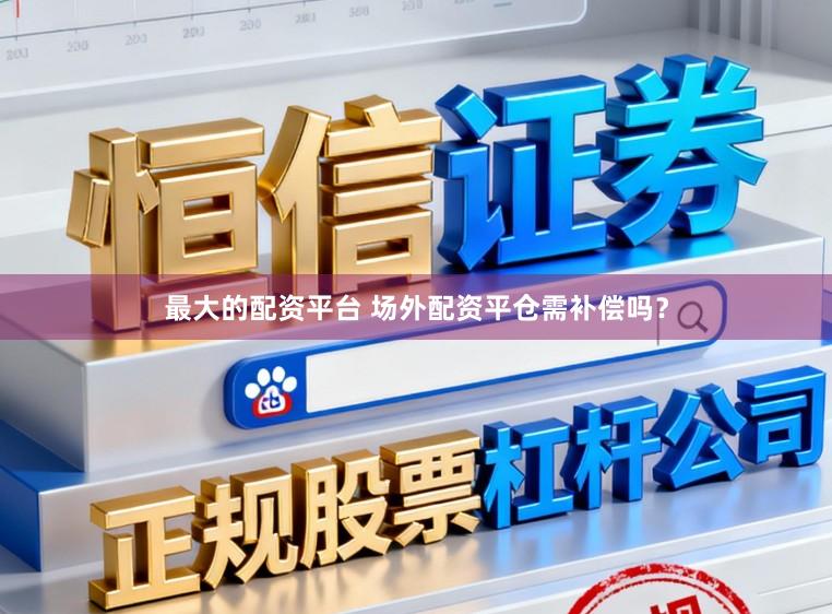最大的配资平台 场外配资平仓需补偿吗？