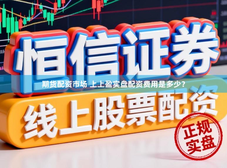 期货配资市场 上上盈实盘配资费用是多少？