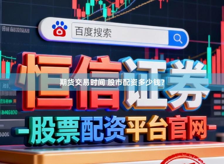 期货交易时间 股市配资多少钱？