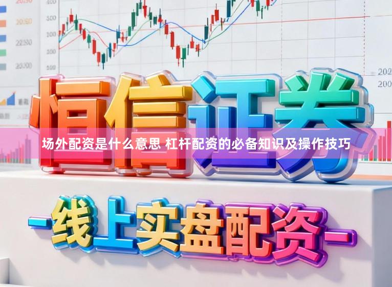场外配资是什么意思 杠杆配资的必备知识及操作技巧