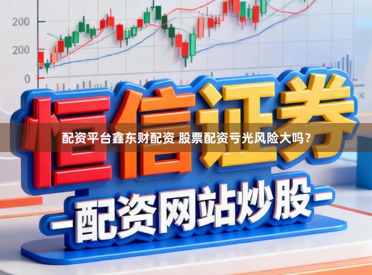 配资平台鑫东财配资 股票配资亏光风险大吗？