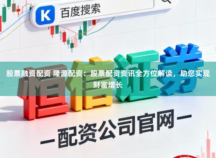 股票融资配资 隆源配资：股票配资资讯全方位解读，助您实现财富增长