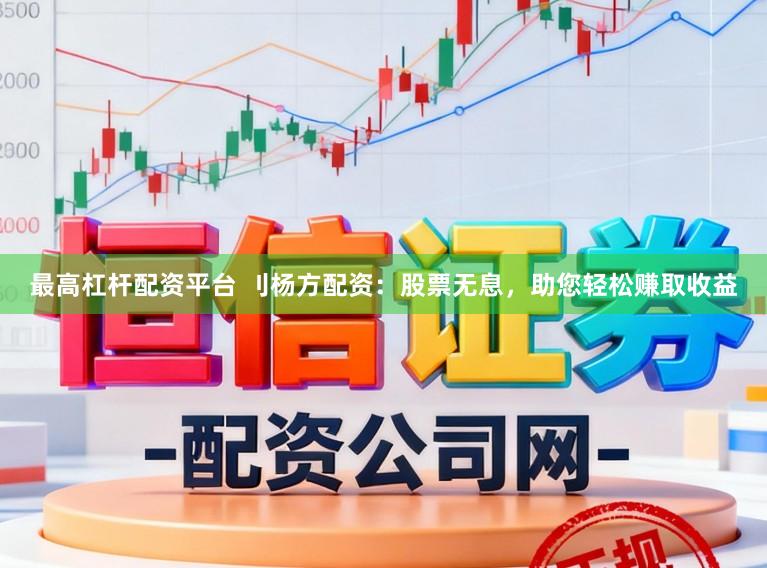 最高杠杆配资平台 刂杨方配资：股票无息，助您轻松赚取收益