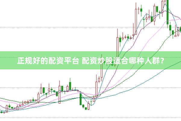 正规好的配资平台 配资炒股适合哪种人群？
