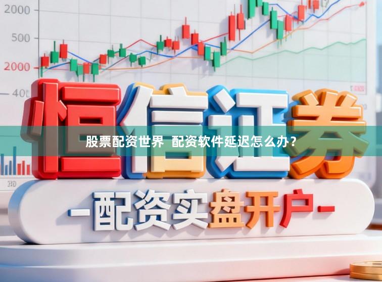 股票配资世界  配资软件延迟怎么办？