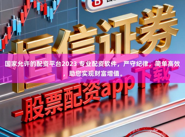 国家允许的配资平台2023 专业配资软件，严守纪律，简单高效，助您实现财富增值。