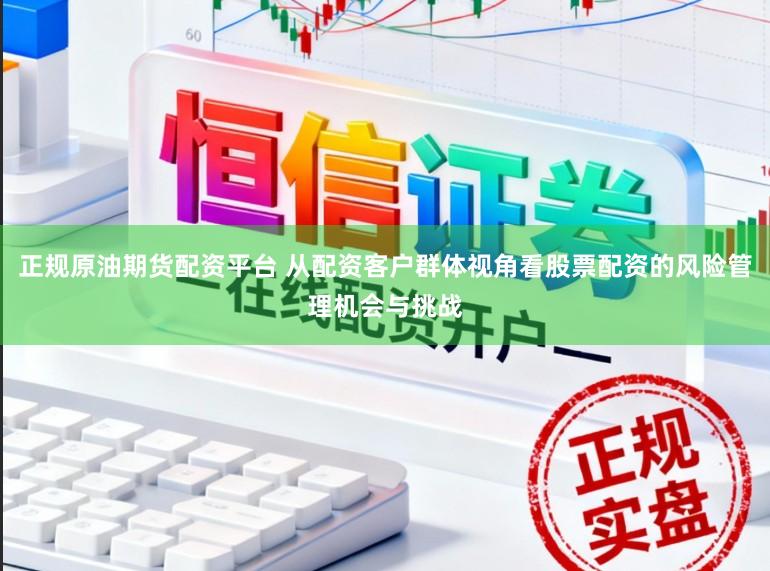 正规原油期货配资平台 从配资客户群体视角看股票配资的风险管理机会与挑战