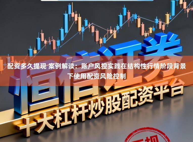 配资多久提现 案例解读：账户风控实践在结构性行情阶段背景下使用配资风险控制