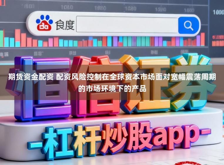 期货资金配资 配资风险控制在全球资本市场面对宽幅震荡周期的市场环境下的产品