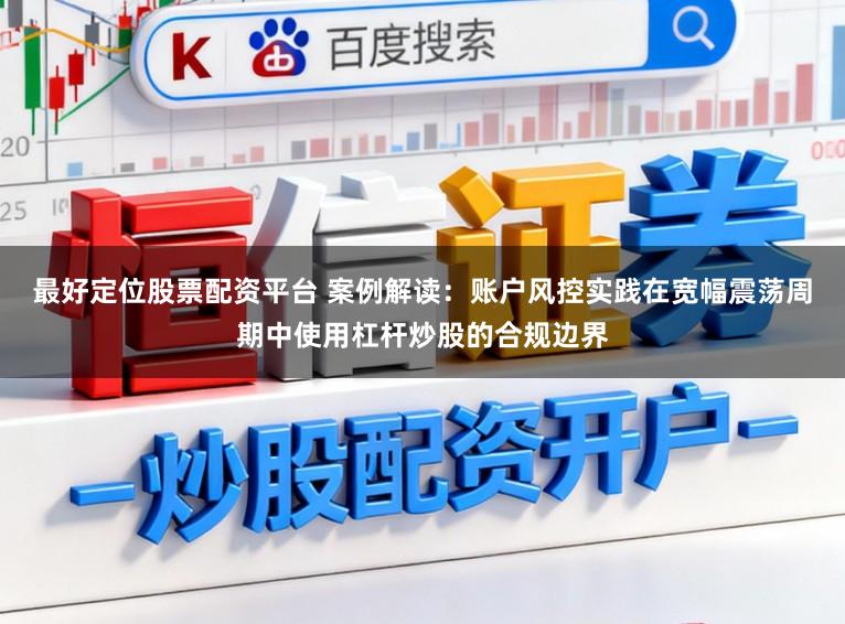 最好定位股票配资平台 案例解读：账户风控实践在宽幅震荡周期中使用杠杆炒股的合规边界