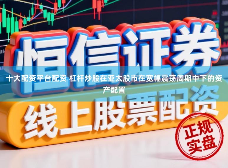 十大配资平台配资 杠杆炒股在亚太股市在宽幅震荡周期中下的资产配置