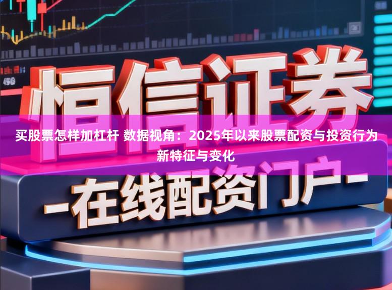 买股票怎样加杠杆 数据视角：2025年以来股票配资与投资行为新特征与变化