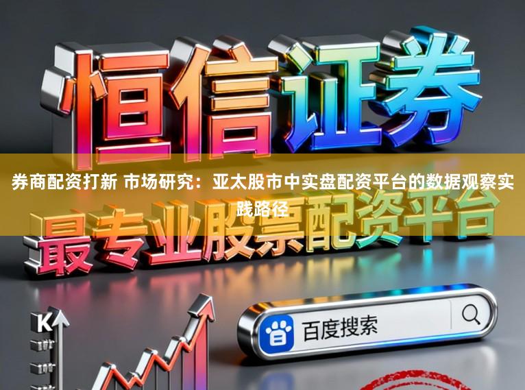 券商配资打新 市场研究：亚太股市中实盘配资平台的数据观察实践路径