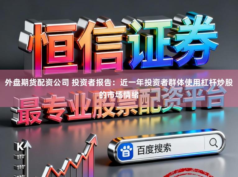 外盘期货配资公司 投资者报告:近一年投资者群体使用杠杆炒股的市场情绪