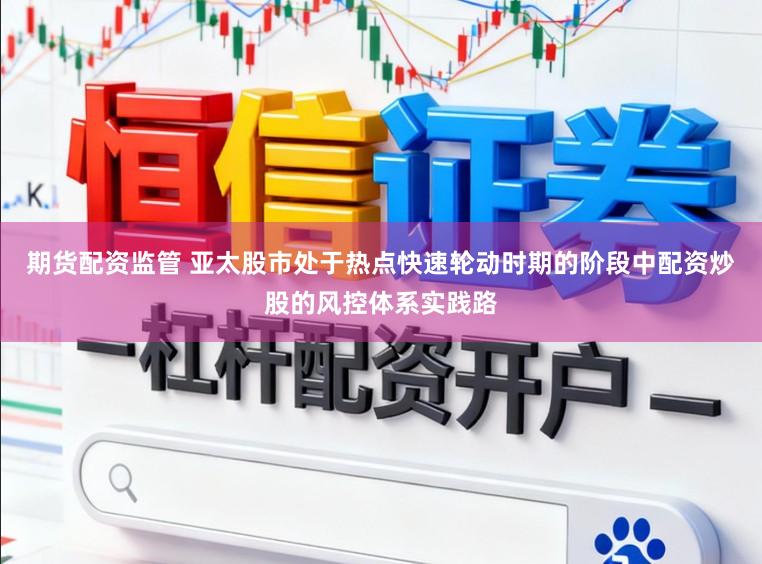 期货配资监管 亚太股市处于热点快速轮动时期的阶段中配资炒股的风控体系实践路