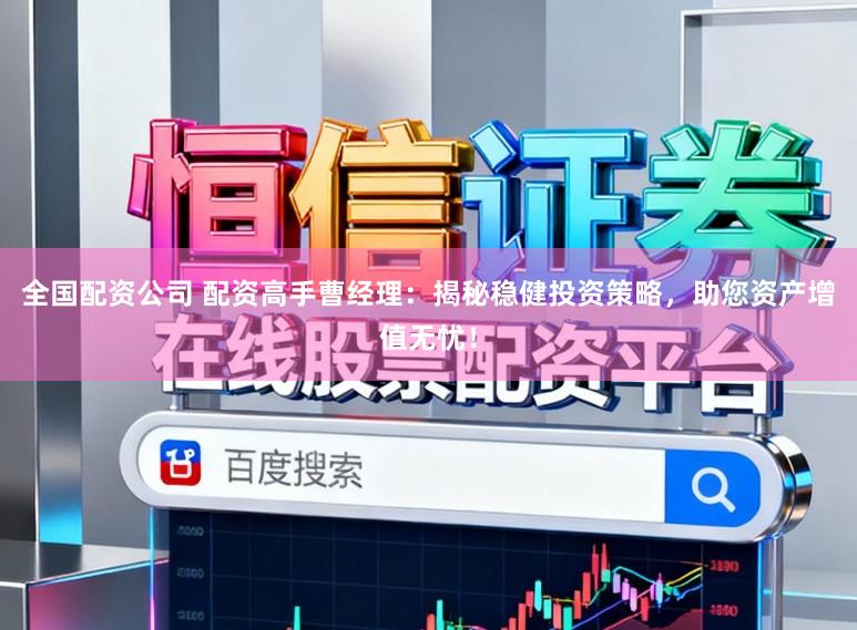 全国配资公司 配资高手曹经理：揭秘稳健投资策略，助您资产增值无忧！